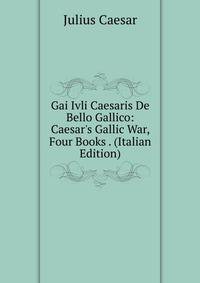 Gai Ivli Caesaris De Bello Gallico: Caesar's Gallic War, Four Books . (Italian Edition)