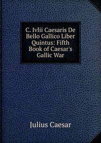 C. Ivlii Caesaris De Bello Gallico Liber Quintus: Fifth Book of Caesar's Gallic War