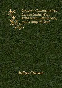Caesar's Commentaires On the Gallic War: With Notes, Dictionary, and a Map of Gaul
