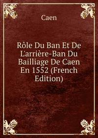 R?le Du Ban Et De L'arri?re-Ban Du Bailliage De Caen En 1552 (French Edition)