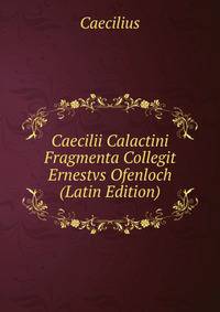 Caecilii Calactini Fragmenta Collegit Ernestvs Ofenloch (Latin Edition)