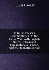 C. Julius Caesar's Commentaries On the Gallic War: With English Notes, Critical and Explanatory, a Lexicon, Indexes, Etc (Latin Edition)