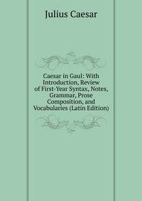Caesar in Gaul: With Introduction, Review of First-Year Syntax, Notes, Grammar, Prose Composition, and Vocabularies (Latin Edition)