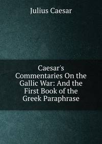 Caesar's Commentaries On the Gallic War: And the First Book of the Greek Paraphrase