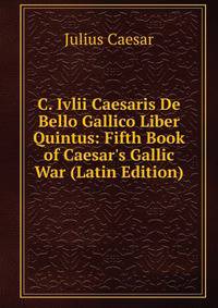 C. Ivlii Caesaris De Bello Gallico Liber Quintus: Fifth Book of Caesar's Gallic War (Latin Edition)