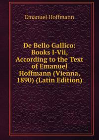 De Bello Gallico: Books I-Vii, According to the Text of Emanuel Hoffmann (Vienna, 1890) (Latin Edition)