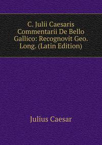 C. Julii Caesaris Commentarii De Bello Gallico: Recognovit Geo. Long. (Latin Edition)