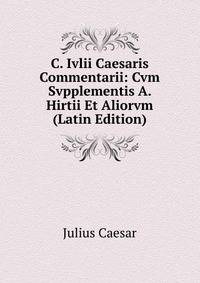 C. Ivlii Caesaris Commentarii: Cvm Svpplementis A. Hirtii Et Aliorvm (Latin Edition)