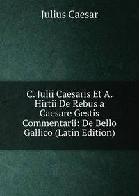 C. Julii Caesaris Et A. Hirtii De Rebus a Caesare Gestis Commentarii: De Bello Gallico (Latin Edition)