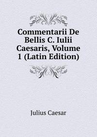 Commentarii De Bellis C. Iulii Caesaris, Volume 1 (Latin Edition)