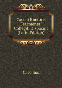 Caecili Rhetoris Fragmenta: Collegit, Disposuit (Latin Edition)