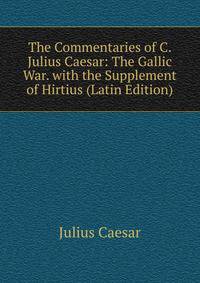 The Commentaries of C. Julius Caesar: The Gallic War. with the Supplement of Hirtius (Latin Edition)