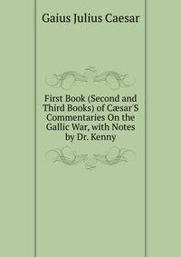 First Book (Second and Third Books) of C?sar'S Commentaries On the Gallic War, with Notes by Dr. Kenny