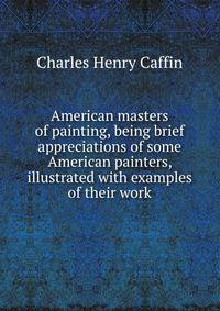 American masters of painting, being brief appreciations of some American painters, illustrated with examples of their work