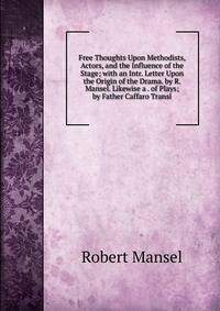 Free Thoughts Upon Methodists, Actors, and the Influence of the Stage; with an Intr. Letter Upon the Origin of the Drama. by R. Mansel. Likewise a . of Plays; by Father Caffaro Transl
