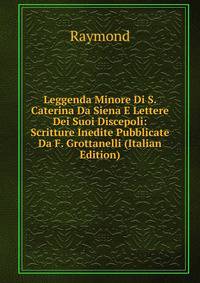 Leggenda Minore Di S. Caterina Da Siena E Lettere Dei Suoi Discepoli: Scritture Inedite Pubblicate Da F. Grottanelli (Italian Edition)