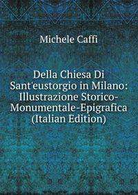 Della Chiesa Di Sant'eustorgio in Milano: Illustrazione Storico-Monumentale-Epigrafica (Italian Edition)