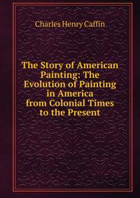 The Story of American Painting: The Evolution of Painting in America from Colonial Times to the Present