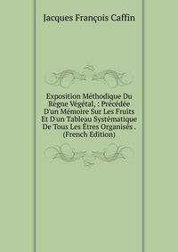 Exposition M?thodique Du R?gne V?g?tal, : Pr?c?d?e D'un M?moire Sur Les Fruits Et D'un Tableau Syst?matique De Tous Les ?tres Organis?s . (French Edition)