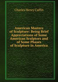 American Masters of Sculpture: Being Brief Appreciations of Some American Sculptors and of Some Phases of Sculpture in America