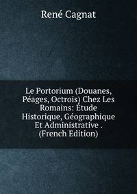 Le Portorium (Douanes, Peages, Octrois) Chez Les Romains: Etude Historique, Geographique Et Administrative . (French Edition)
