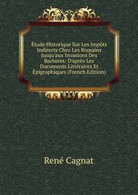 ?tude Historique Sur Les Imp?ts Indirects Chez Les Romains Jusqu'aux Invasions Des Barbares: D'apr?s Les Documents Litt?raires Et ?pigraphiques (French Edition)