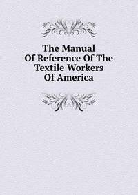 The Manual Of Reference Of The Textile Workers Of America