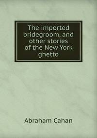 The imported bridegroom, and other stories of the New York ghetto