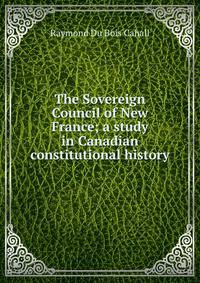 The Sovereign Council of New France; a study in Canadian constitutional history