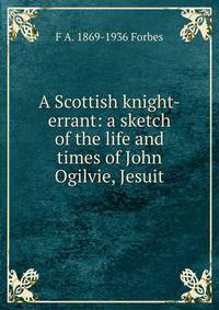 A Scottish knight-errant: a sketch of the life and times of John Ogilvie, Jesuit