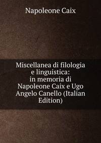 Miscellanea di filologia e linguistica: in memoria di Napoleone Caix e Ugo Angelo Canello (Italian Edition)
