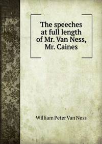 The speeches at full length of Mr. Van Ness, Mr. Caines