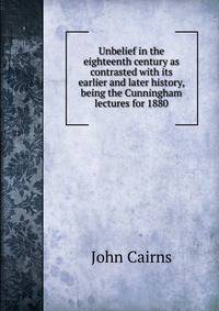 Unbelief in the eighteenth century as contrasted with its earlier and later history, being the Cunningham lectures for 1880
