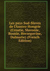 Les pays Sud-Slaves de l'Austro-Hongrie (Croatie, Slavonie, Bosnie, Herzegovine, Dalmatie) (French Edition)
