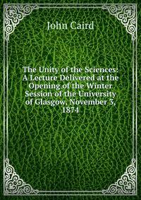The Unity of the Sciences: A Lecture Delivered at the Opening of the Winter Session of the University of Glasgow, November 3, 1874
