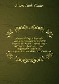 Manuel bibliographique des sciences psychiques ou occultes: Sciences des mages. -hermetique. - astrologie, - kabbale. - Franc-maconnerie, - medecin . - singularites. sour (French Edition)