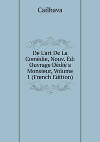De L'art De La Com?die, Nouv. ?d: Ouvrage D?di? a Monsieur, Volume 1 (French Edition)