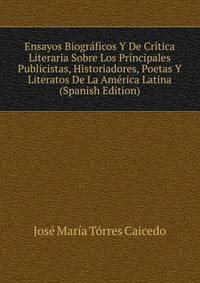 Ensayos Biograficos Y De Critica Literaria Sobre Los Principales Publicistas, Historiadores, Poetas Y Literatos De La America Latina (Spanish Edition)
