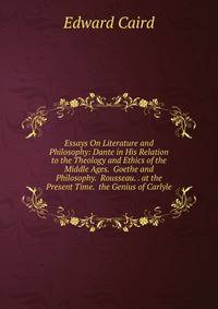 Essays On Literature and Philosophy: Dante in His Relation to the Theology and Ethics of the Middle Ages. Goethe and Philosophy. Rousseau. . at the Present Time. the Genius of Carlyle