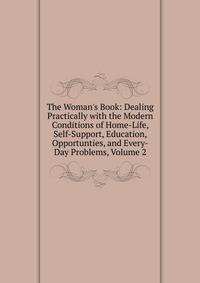 The Woman's Book: Dealing Practically with the Modern Conditions of Home-Life, Self-Support, Education, Opportunties, and Every-Day Problems, Volume 2