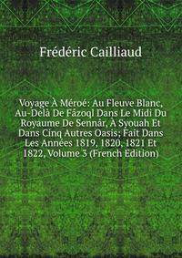 Voyage A Meroe: Au Fleuve Blanc, Au-Dela De Fazoql Dans Le Midi Du Royaume De Sennar, A Syouah Et Dans Cinq Autres Oasis; Fait Dans Les Annees 1819, 1820, 1821 Et 1822, Volume 3 (French Edition)