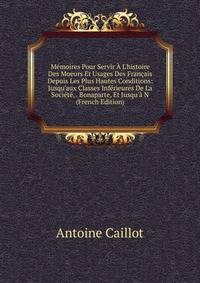 M?moires Pour Servir ? L'histoire Des Moeurs Et Usages Des Fran?ais Depuis Les Plus Hautes Conditions: Jusqu'aux Classes Inf?rieures De La Soci?t?, . Bonaparte, Et Jusqu'? N (French Edition)