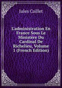 L'administration En France Sous Le Minist?re Du Cardinal De Richelieu, Volume 1 (French Edition)