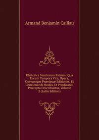 Rhetorica Sanctorum Patrum: Qua Eorum Tempora Vita, Opera, Operumque Pr?eipu? Editiones, Et Concionandi Modus, Et Pr?dicandi Pr?cepta Describuntur, Volume 2 (Latin Edition)
