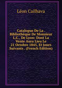Catalogue De La . Bibliotheque De Monsieur L.C., De Lyon: Dont La Vente Aura Lieu Le 21 Octobre 1845, Et Jours Suivants . (French Edition)