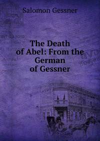 The Death of Abel: From the German of Gessner