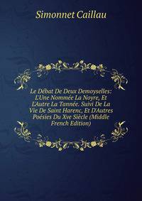 Le D?bat De Deux Demoyselles: L'Une Nomm?e La Noyre, Et L'Autre La Tann?e. Suivi De La Vie De Saint Harenc, Et D'Autres Po?sies Du Xve Si?cle (Middle French Edition)