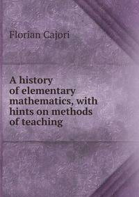 A history of elementary mathematics, with hints on methods of teaching