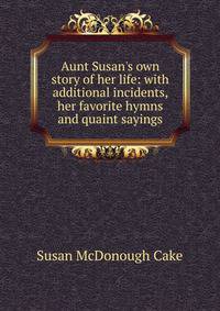 Aunt Susan's own story of her life: with additional incidents, her favorite hymns and quaint sayings