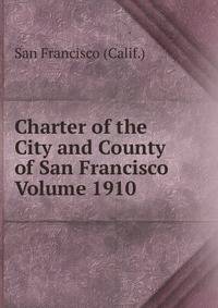 Charter of the City and County of San Francisco Volume 1910